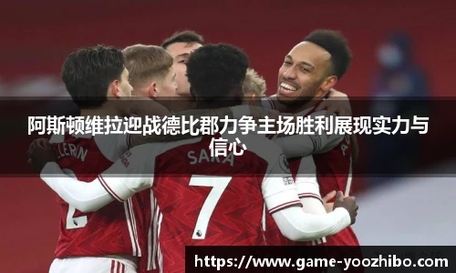 阿斯顿维拉迎战德比郡力争主场胜利展现实力与信心