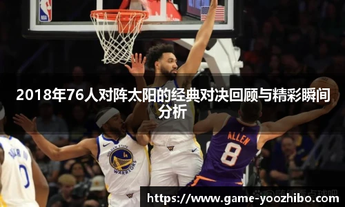 2018年76人对阵太阳的经典对决回顾与精彩瞬间分析