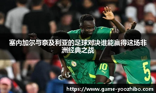 塞内加尔与奈及利亚的足球对决谁能赢得这场非洲经典之战