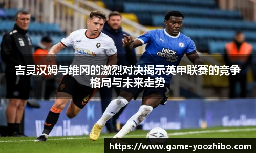 吉灵汉姆与维冈的激烈对决揭示英甲联赛的竞争格局与未来走势